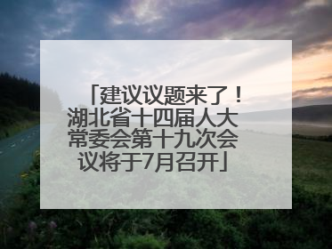 建议议题来了！湖北省十四届人大常委会第十九次会议将于7月召开