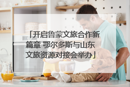 开启鲁蒙文旅合作新篇章 鄂尔多斯与山东文旅资源对接会举办