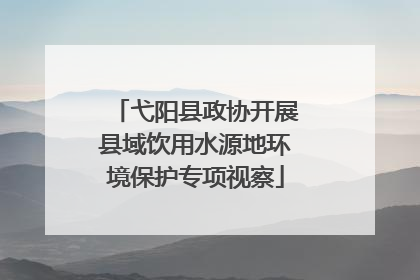 弋阳县政协开展县域饮用水源地环境保护专项视察