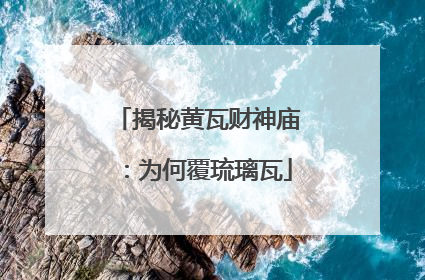 揭秘黄瓦财神庙：为何覆琉璃瓦