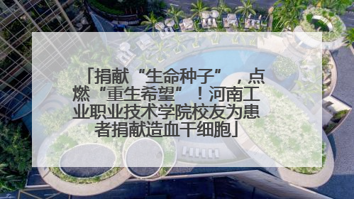 捐献“生命种子”，点燃“重生希望”！河南工业职业技术学院校友为患者捐献造血干细胞