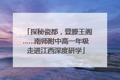 探秘瓷都，登滕王阁……南师附中高一年级走进江西深度研学