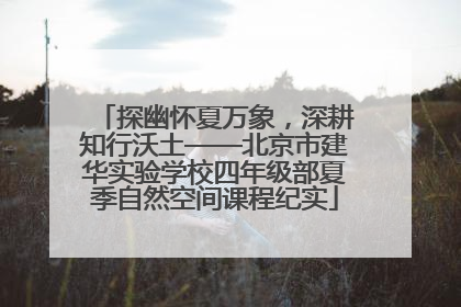 探幽怀夏万象，深耕知行沃土——北京市建华实验学校四年级部夏季自然空间课程纪实