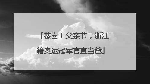 恭喜！父亲节，浙江籍奥运冠军官宣当爸
