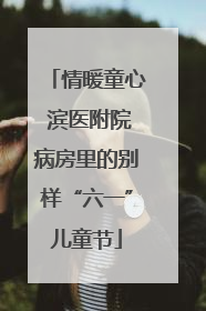 情暖童心 滨医附院病房里的别样“六一”儿童节