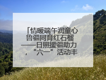 情暖端午润童心 鲁疆同育红石榴——日照援疆助力，“六一”活动丰富多彩