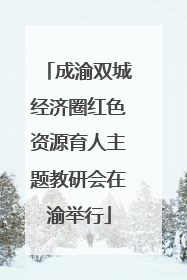 成渝双城经济圈红色资源育人主题教研会在渝举行