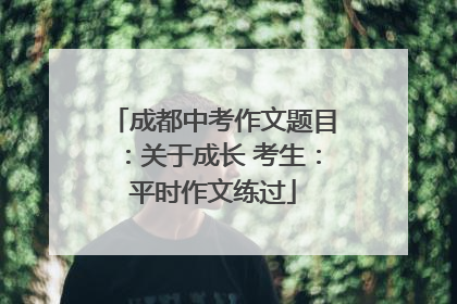 成都中考作文题目：关于成长 考生：平时作文练过