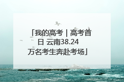 我的高考｜高考首日 云南38.24万名考生奔赴考场