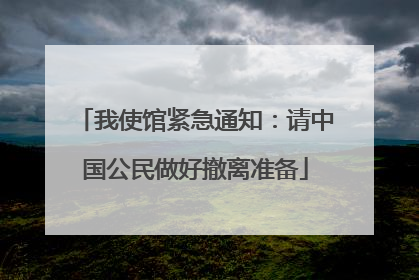 我使馆紧急通知：请中国公民做好撤离准备
