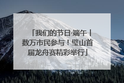 我们的节日·端午丨数万市民参与！璧山首届龙舟赛精彩举行