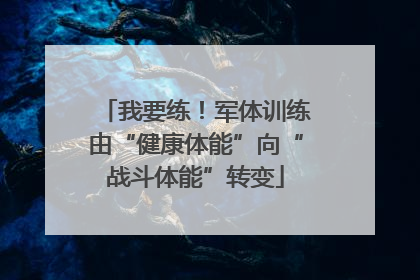 我要练！军体训练由“健康体能”向“战斗体能”转变