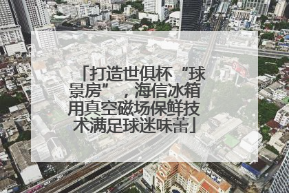 打造世俱杯“球景房”，海信冰箱用真空磁场保鲜技术满足球迷味蕾