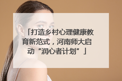 打造乡村心理健康教育新范式，河南师大启动“润心者计划”