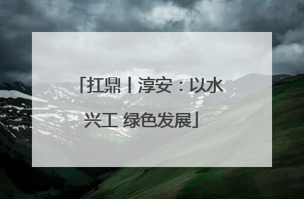 扛鼎丨淳安：以水兴工 绿色发展