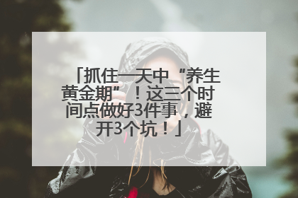 抓住一天中“养生黄金期”！这三个时间点做好3件事，避开3个坑！