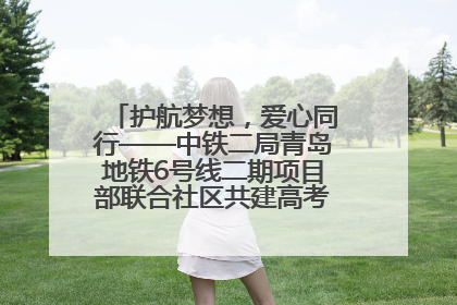 护航梦想，爱心同行——中铁二局青岛地铁6号线二期项目部联合社区共建高考爱心伴考站