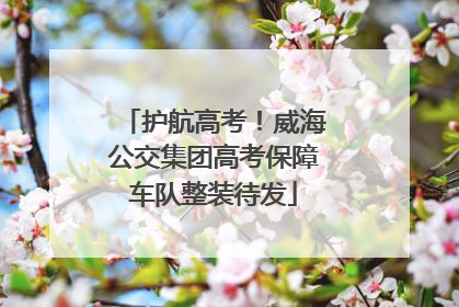 护航高考！威海公交集团高考保障车队整装待发