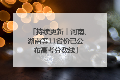 持续更新︱河南、湖南等11省份已公布高考分数线