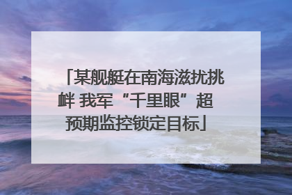 某舰艇在南海滋扰挑衅 我军“千里眼”超预期监控锁定目标
