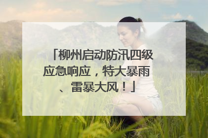 柳州启动防汛四级应急响应，特大暴雨、雷暴大风！