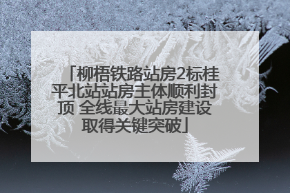 柳梧铁路站房2标桂平北站站房主体顺利封顶 全线最大站房建设取得关键突破
