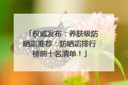 权威发布：养肤级防晒霜推荐：防晒霜排行榜前十名清单！