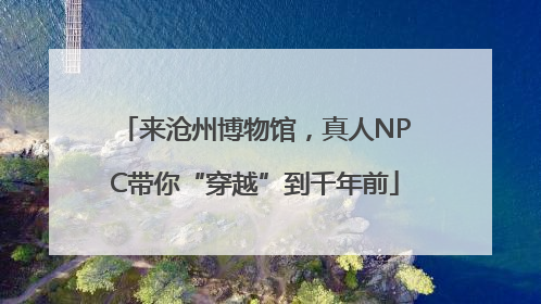 来沧州博物馆，真人NPC带你“穿越”到千年前