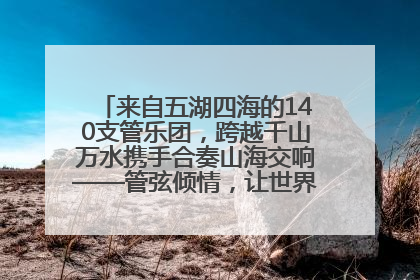 来自五湖四海的140支管乐团，跨越千山万水携手合奏山海交响——管弦倾情，让世界聆听“日照乐章”