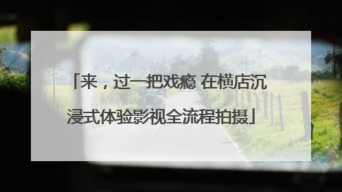 来，过一把戏瘾 在横店沉浸式体验影视全流程拍摄