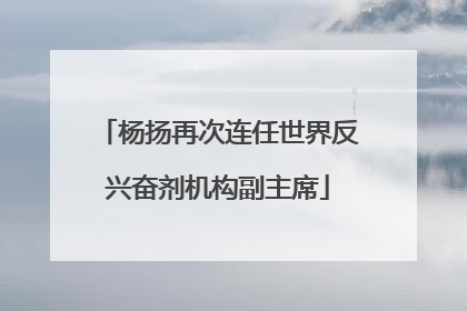 杨扬再次连任世界反兴奋剂机构副主席