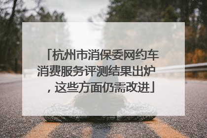 杭州市消保委网约车消费服务评测结果出炉，这些方面仍需改进