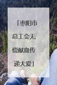 枣阳市总工会无偿献血传递大爱