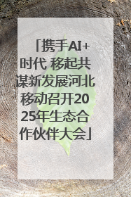 携手AI+时代 移起共谋新发展河北移动召开2025年生态合作伙伴大会