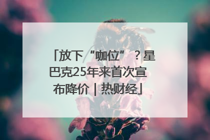 放下“咖位”？星巴克25年来首次宣布降价｜热财经