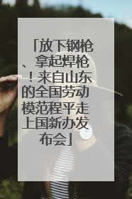放下钢枪、拿起焊枪！来自山东的全国劳动模范程平走上国新办发布会