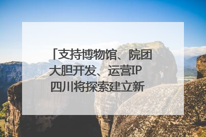 支持博物馆、院团大胆开发、运营IP 四川将探索建立新的收入分配激励机制｜新闻发布最前线
