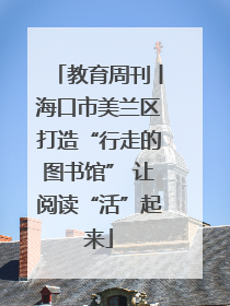 教育周刊丨海口市美兰区打造“行走的图书馆” 让阅读“活”起来