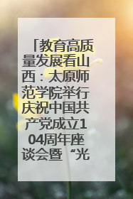 教育高质量发展看山西：太原师范学院举行庆祝中国共产党成立104周年座谈会暨“光荣在党50年”纪念章颁发仪式