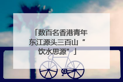数百名香港青年东江源头三百山“饮水思源”