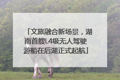 文旅融合新场景，湖南首艘L4级无人驾驶游船在后湖正式起航