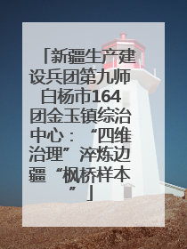 新疆生产建设兵团第九师白杨市164团金玉镇综治中心：“四维治理”淬炼边疆“枫桥样本”