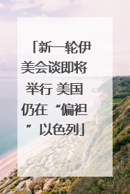 新一轮伊美会谈即将举行 美国仍在“偏袒”以色列