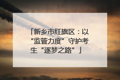 新乡市红旗区：以“监管力度”守护考生“逐梦之路”