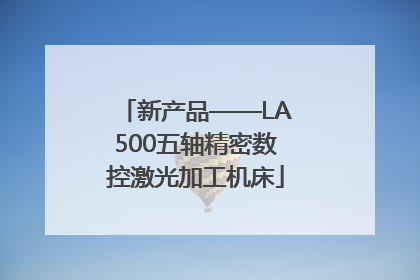 新产品——LA500五轴精密数控激光加工机床