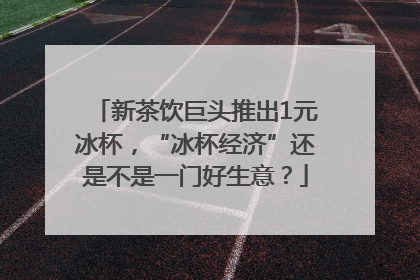 新茶饮巨头推出1元冰杯，“冰杯经济”还是不是一门好生意？
