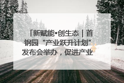 新赋能•创生态｜首钢园“产业跃升计划”发布会举办，促进产业合作交流走深走实