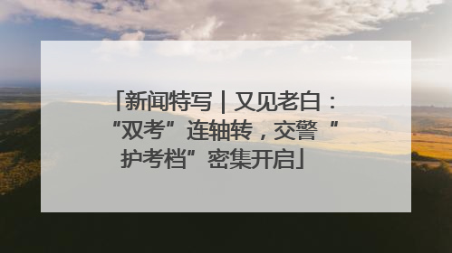 新闻特写｜又见老白：“双考”连轴转，交警“护考档”密集开启