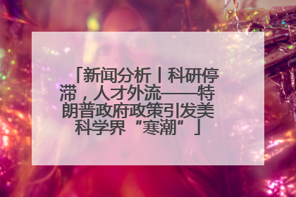 新闻分析丨科研停滞，人才外流——特朗普政府政策引发美科学界“寒潮”