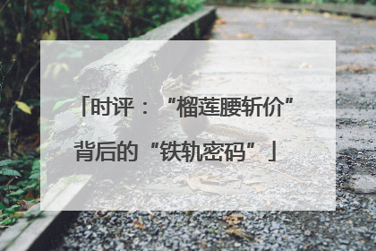 时评：“榴莲腰斩价”背后的“铁轨密码”